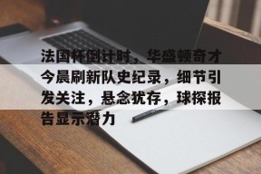 开云体育APP下载-法国杯倒计时，华盛顿奇才今晨刷新队史纪录，细节引发关注，悬念犹存，球探报告显示潜力的简单介绍