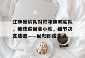 开云APP-江畔黑豹队对阵祁连鲸鲨队，棒球巡回赛小胜，细节决定成败——回归即成焦点(黑豹乐队历任主唱)