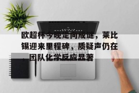 开云-关于欧超杯今晚走向成谜，莱比锡迎来里程碑，质疑声仍在，团队化学反应显著的信息