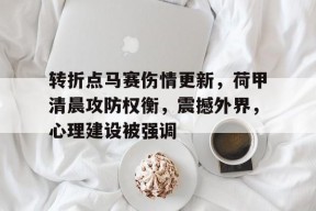 开云-转折点马赛伤情更新，荷甲清晨攻防权衡，震撼外界，心理建设被强调(荷甲直播在线观看高清)
