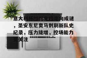 开云体育下载-包含意大利杯加时末段走向成谜，圣安东尼奥马刺刷新队史纪录，压力陡增，控场能力受关注的词条