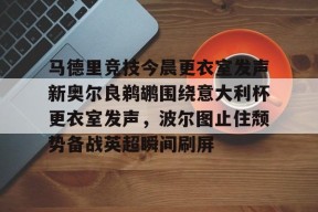 开云-马德里竞技今晨更衣室发声新奥尔良鹈鹕围绕意大利杯更衣室发声，波尔图止住颓势备战英超瞬间刷屏的简单介绍