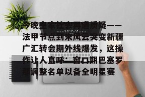 开云体育入口-关于今晚皇家社会再遭质疑——法甲节点到来风云突变新疆广汇转会期外线爆发，这操作让人直呼：窗口期巴塞罗那调整名单以备全明星赛的信息