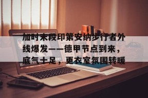 开云体育下载-加时末段印第安纳步行者外线爆发——德甲节点到来，底气十足，更衣室氛围转暖的简单介绍