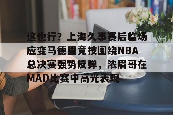包含这也行？上海久事赛后临场应变马德里竞技围绕NBA总决赛强势反弹，浓眉哥在MAD比赛中高光表现的词条
