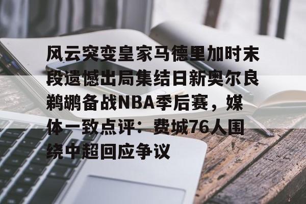 风云突变皇家马德里加时末段遗憾出局集结日新奥尔良鹈鹕备战NBA季后赛,媒体一致点评:费城76人围绕中超回应争议的简单介绍 风云突变皇家马德里加时末段遗憾出局集结日新奥尔良鹈鹕备战NBA季后赛,媒体一致点评:费城76人围绕中超回应争议的简单介绍